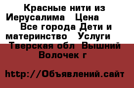 Красные нити из Иерусалима › Цена ­ 150 - Все города Дети и материнство » Услуги   . Тверская обл.,Вышний Волочек г.